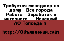 Требуется менеджер на дому - Все города Работа » Заработок в интернете   . Ненецкий АО,Топседа п.